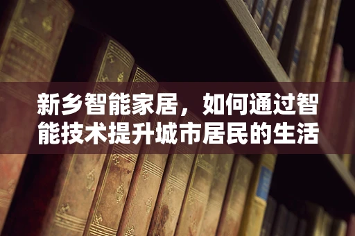 新乡智能家居，如何通过智能技术提升城市居民的生活质量？