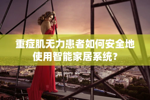 重症肌无力患者如何安全地使用智能家居系统？