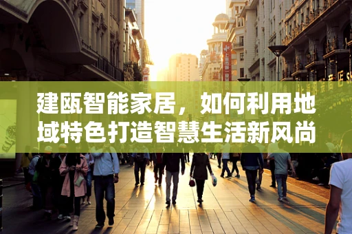 建瓯智能家居，如何利用地域特色打造智慧生活新风尚？