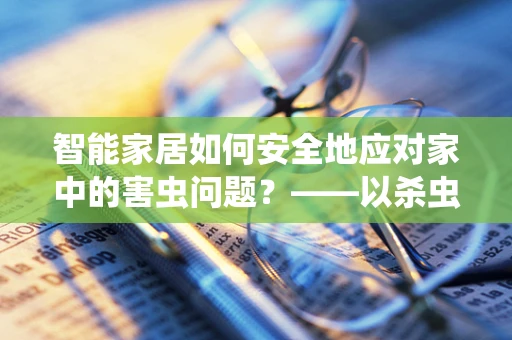 智能家居如何安全地应对家中的害虫问题？——以杀虫剂使用为例
