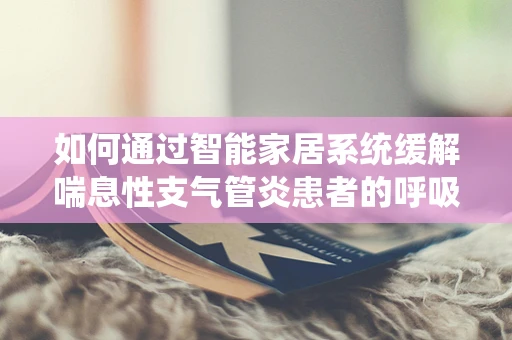 如何通过智能家居系统缓解喘息性支气管炎患者的呼吸压力？