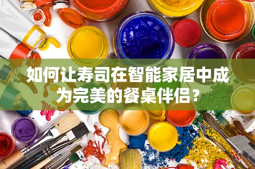 如何让寿司在智能家居中成为完美的餐桌伴侣？