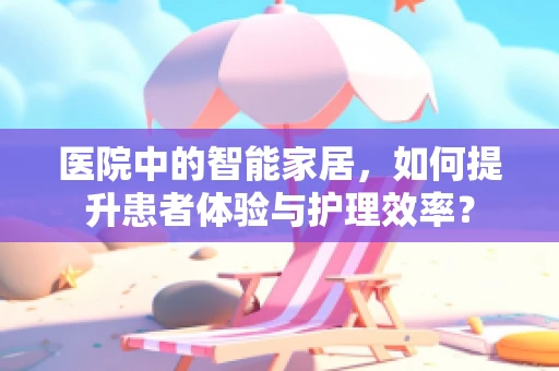 医院中的智能家居，如何提升患者体验与护理效率？