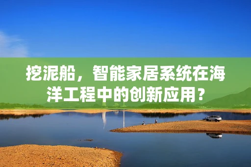 挖泥船，智能家居系统在海洋工程中的创新应用？