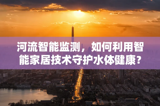 河流智能监测，如何利用智能家居技术守护水体健康？