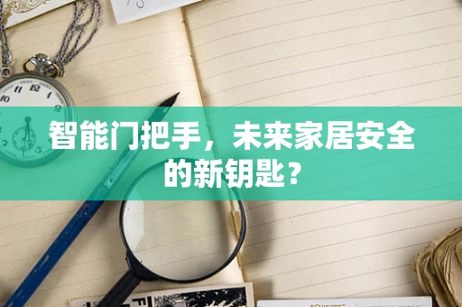 智能门把手，未来家居安全的新钥匙？