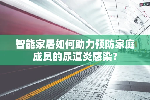 智能家居如何助力预防家庭成员的尿道炎感染？