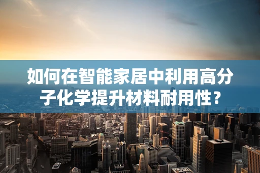 如何在智能家居中利用高分子化学提升材料耐用性？