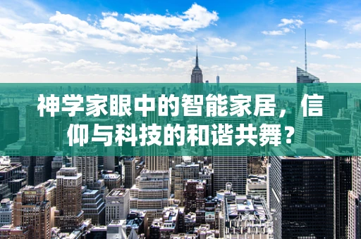 神学家眼中的智能家居，信仰与科技的和谐共舞？