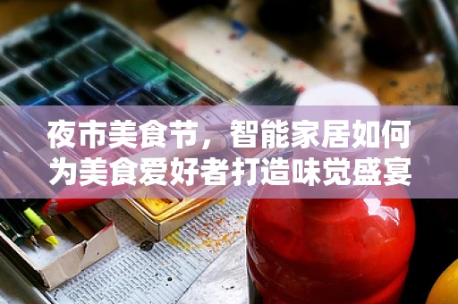 夜市美食节，智能家居如何为美食爱好者打造味觉盛宴？