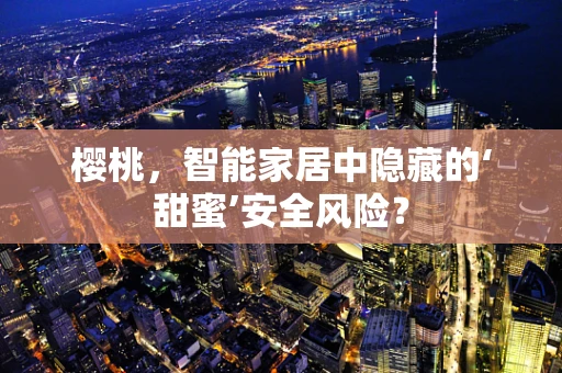 樱桃，智能家居中隐藏的‘甜蜜’安全风险？