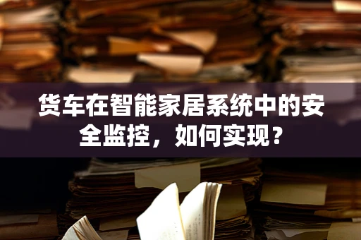 货车在智能家居系统中的安全监控，如何实现？