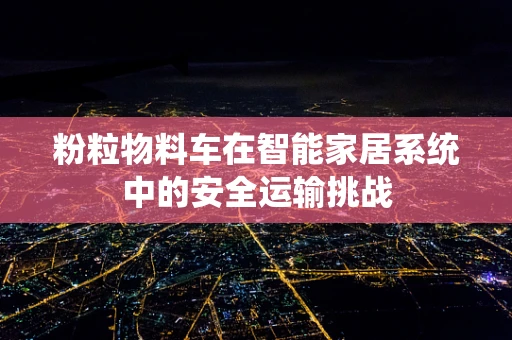 粉粒物料车在智能家居系统中的安全运输挑战