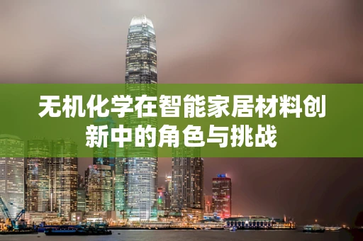 无机化学在智能家居材料创新中的角色与挑战