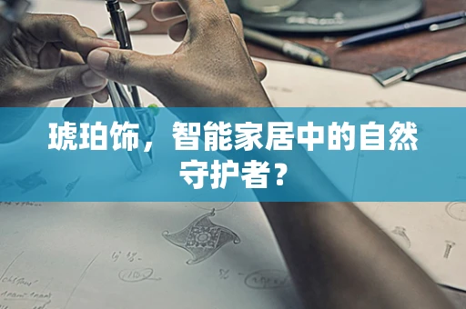 琥珀饰，智能家居中的自然守护者？
