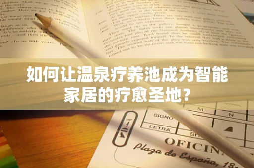 如何让温泉疗养池成为智能家居的疗愈圣地？