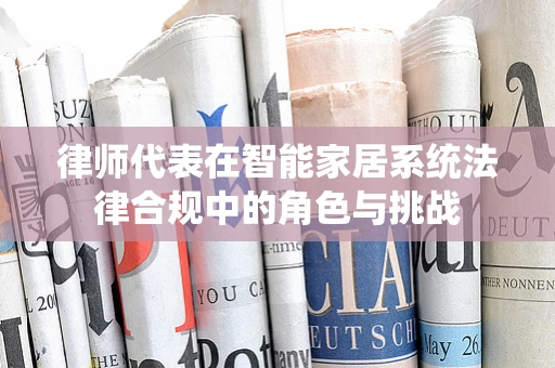 律师代表在智能家居系统法律合规中的角色与挑战
