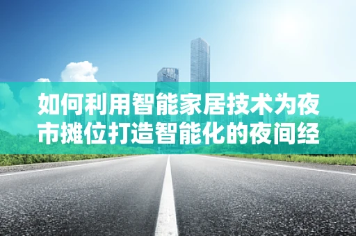 如何利用智能家居技术为夜市摊位打造智能化的夜间经营体验？