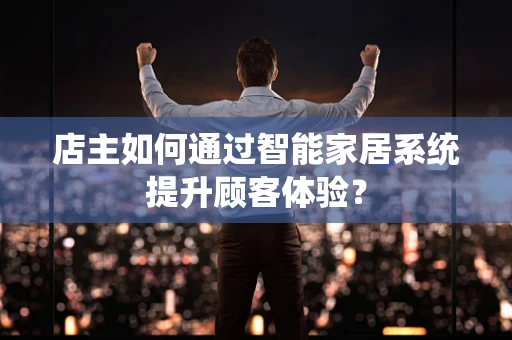 店主如何通过智能家居系统提升顾客体验？
