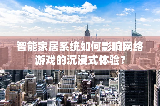 智能家居系统如何影响网络游戏的沉浸式体验？