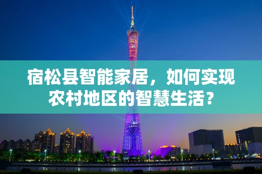宿松县智能家居，如何实现农村地区的智慧生活？