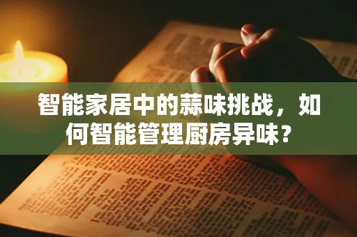 智能家居中的蒜味挑战，如何智能管理厨房异味？