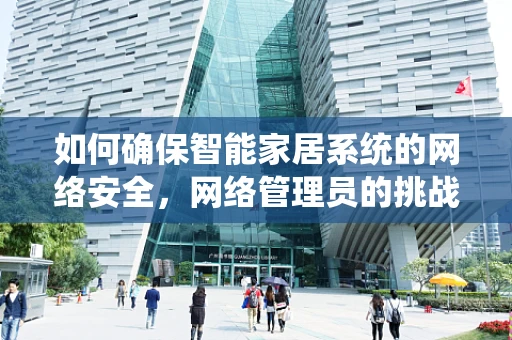 如何确保智能家居系统的网络安全，网络管理员的挑战与策略？