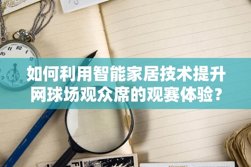 如何利用智能家居技术提升网球场观众席的观赛体验？