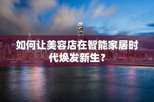 如何让美容店在智能家居时代焕发新生？