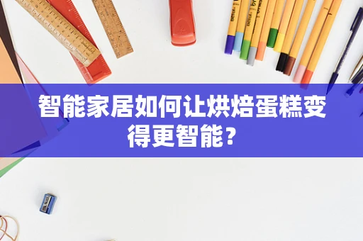 智能家居如何让烘焙蛋糕变得更智能？