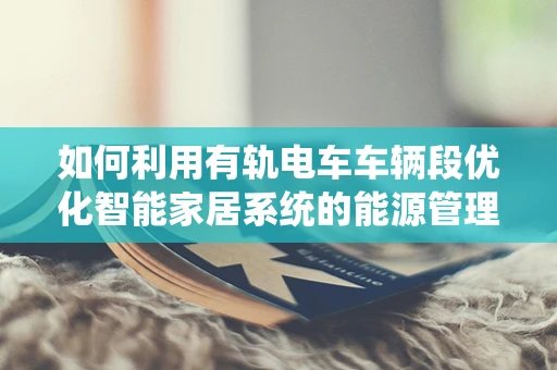 如何利用有轨电车车辆段优化智能家居系统的能源管理？