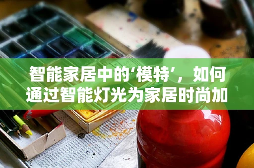 智能家居中的‘模特’，如何通过智能灯光为家居时尚加分？