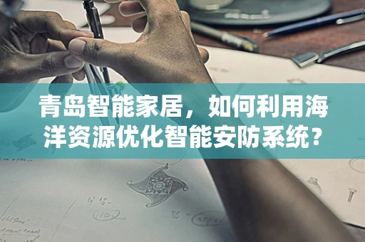 青岛智能家居，如何利用海洋资源优化智能安防系统？