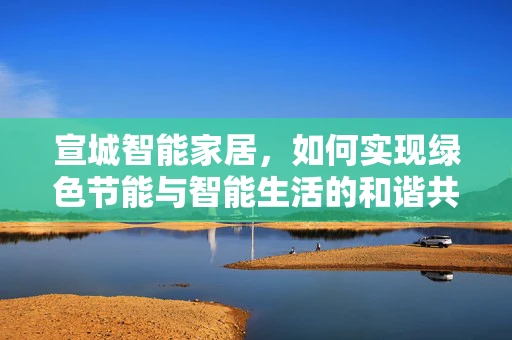 宣城智能家居，如何实现绿色节能与智能生活的和谐共生？