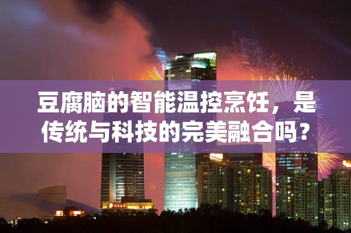 豆腐脑的智能温控烹饪，是传统与科技的完美融合吗？