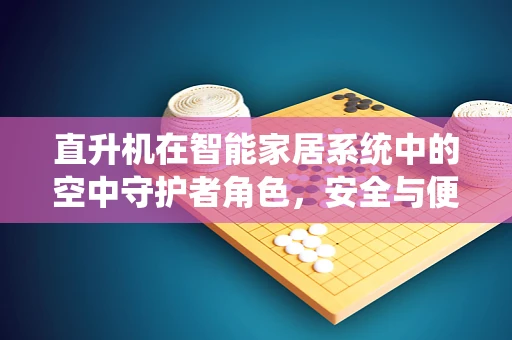 直升机在智能家居系统中的空中守护者角色，安全与便捷的双重挑战？