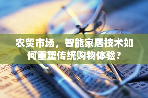农贸市场，智能家居技术如何重塑传统购物体验？