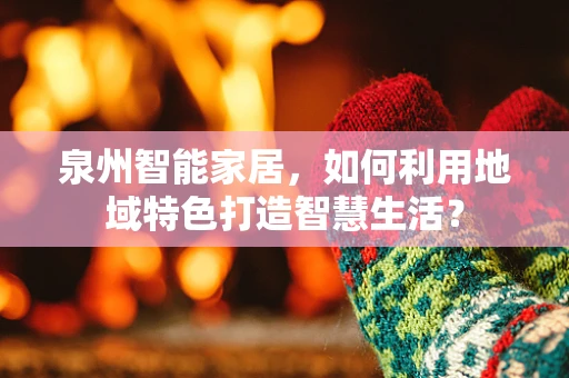 泉州智能家居，如何利用地域特色打造智慧生活？