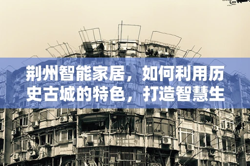 荆州智能家居，如何利用历史古城的特色，打造智慧生活新风尚？