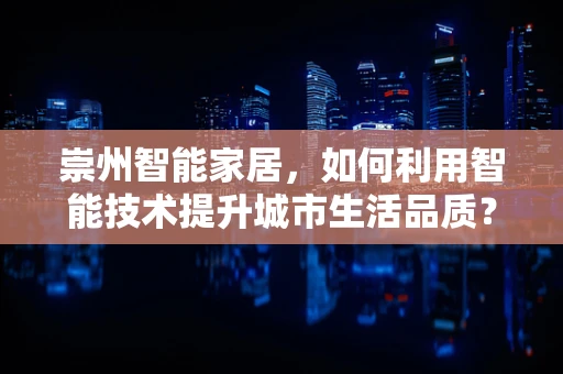 崇州智能家居，如何利用智能技术提升城市生活品质？
