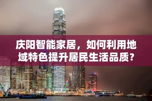 庆阳智能家居，如何利用地域特色提升居民生活品质？