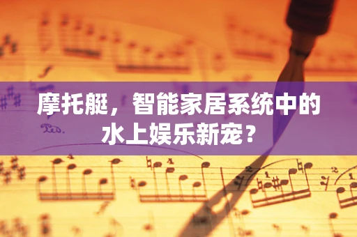 摩托艇，智能家居系统中的水上娱乐新宠？