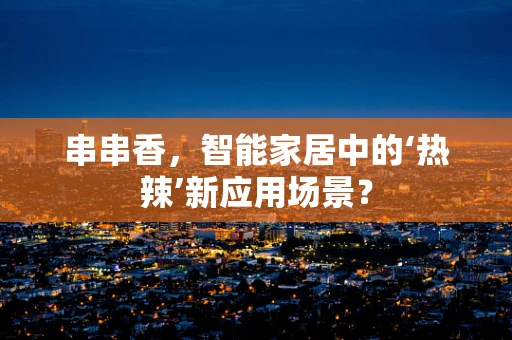 串串香，智能家居中的‘热辣’新应用场景？