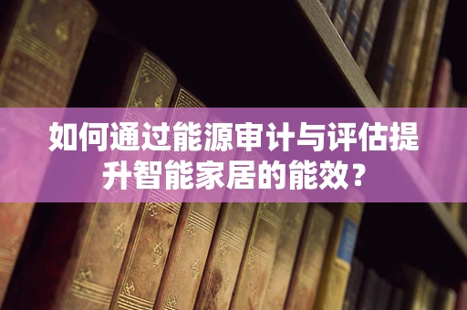 如何通过能源审计与评估提升智能家居的能效？