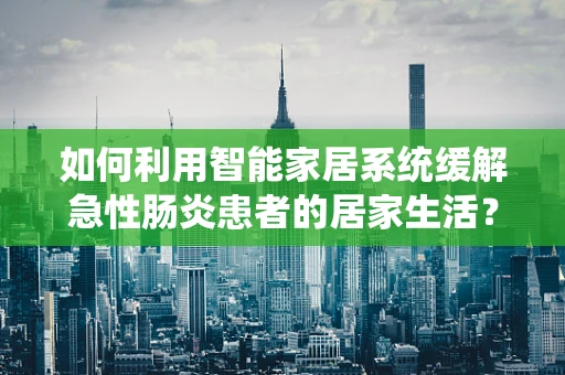 如何利用智能家居系统缓解急性肠炎患者的居家生活？
