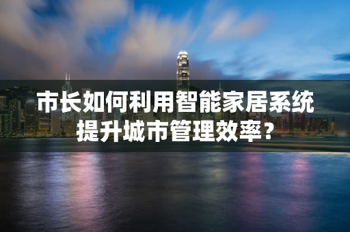 市长如何利用智能家居系统提升城市管理效率？