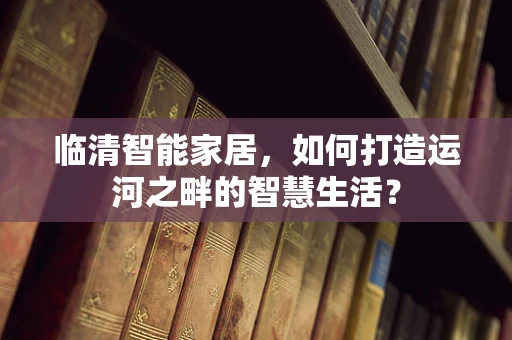 临清智能家居，如何打造运河之畔的智慧生活？