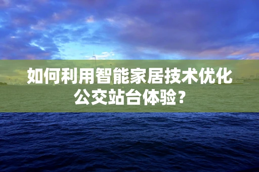 如何利用智能家居技术优化公交站台体验？
