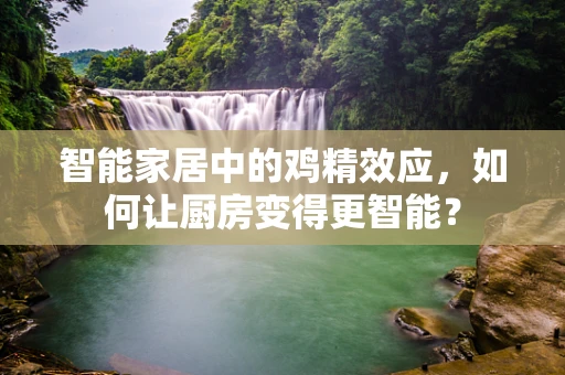 智能家居中的鸡精效应，如何让厨房变得更智能？