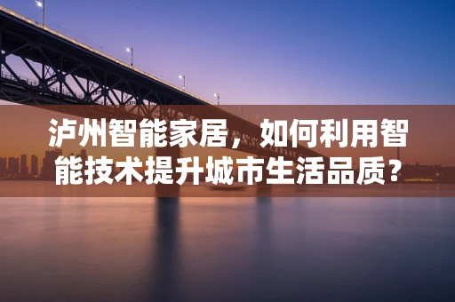 泸州智能家居，如何利用智能技术提升城市生活品质？